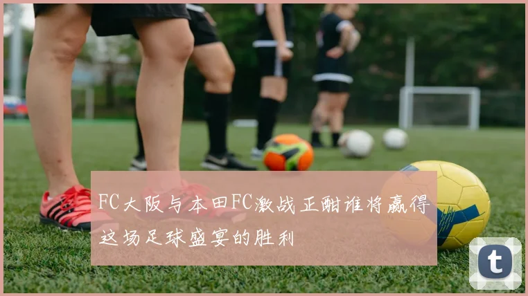 FC大阪与本田FC激战正酣谁将赢得这场足球盛宴的胜利