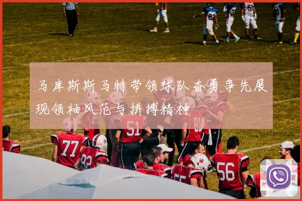 马库斯斯马特带领球队奋勇争先展现领袖风范与拼搏精神