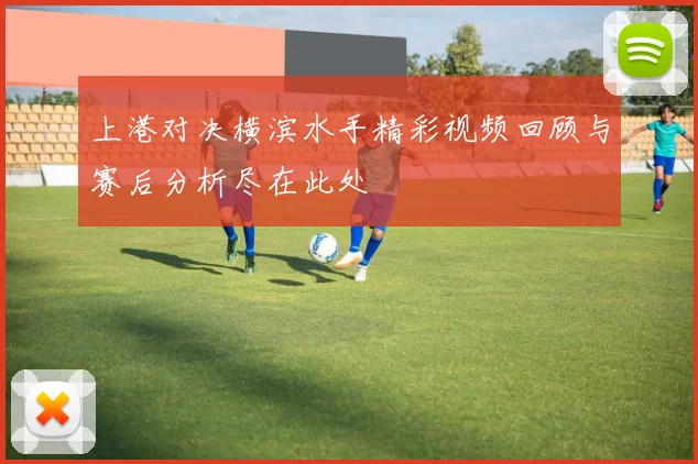 上港对决横滨水手精彩视频回顾与赛后分析尽在此处