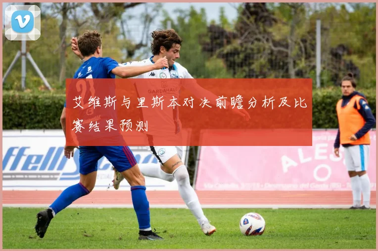 艾维斯与里斯本对决前瞻分析及比赛结果预测