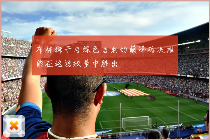 布林狮子与绿色吉利的巅峰对决谁能在这场较量中胜出
