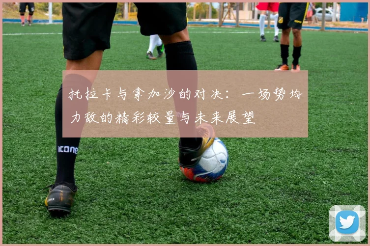 托拉卡与拿加沙的对决：一场势均力敌的精彩较量与未来展望