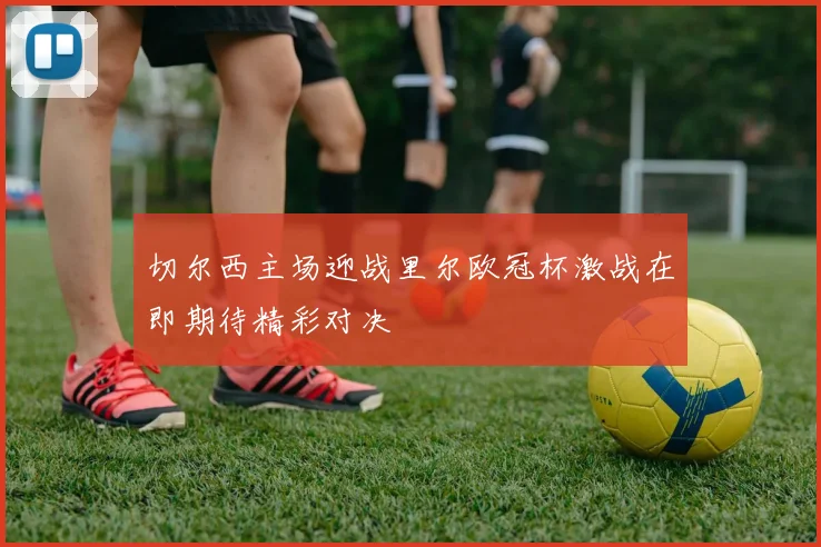 切尔西主场迎战里尔欧冠杯激战在即期待精彩对决