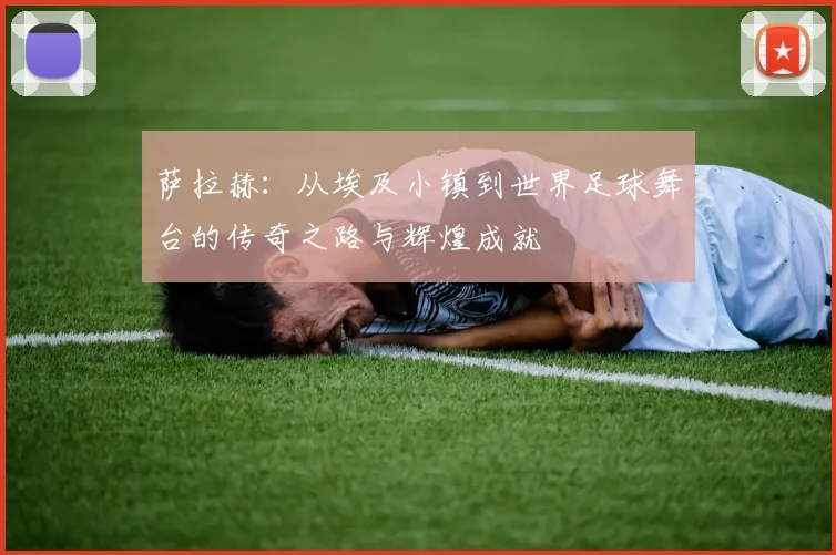 萨拉赫：从埃及小镇到世界足球舞台的传奇之路与辉煌成就