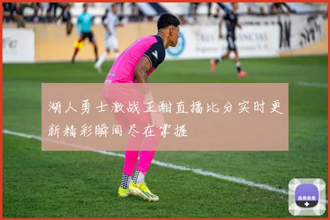 湖人勇士激战正酣直播比分实时更新精彩瞬间尽在掌握