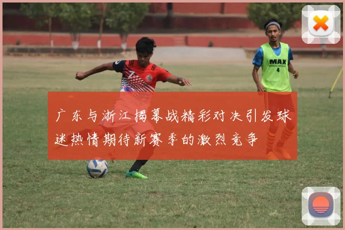 广东与浙江揭幕战精彩对决引发球迷热情期待新赛季的激烈竞争