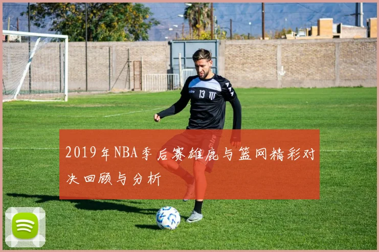 2019年NBA季后赛雄鹿与篮网精彩对决回顾与分析