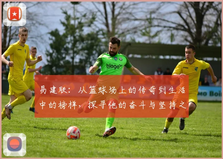 易建联：从篮球场上的传奇到生活中的榜样，探寻他的奋斗与坚持之路