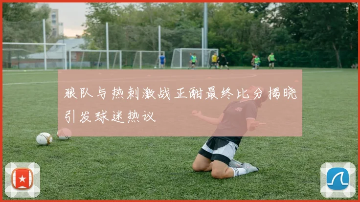 狼队与热刺激战正酣最终比分揭晓引发球迷热议