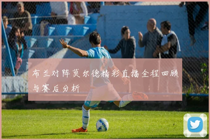 布兰对阵莫尔德精彩直播全程回顾与赛后分析