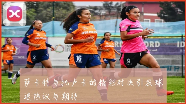 萨卡特与托卢卡的精彩对决引发球迷热议与期待