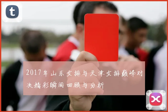 2017年山东女排与天津女排巅峰对决精彩瞬间回顾与分析