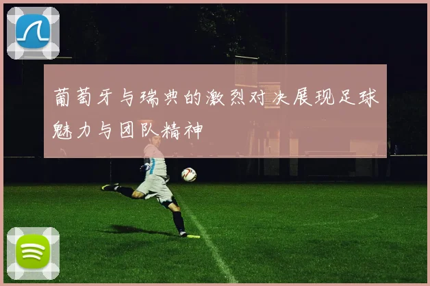 葡萄牙与瑞典的激烈对决展现足球魅力与团队精神