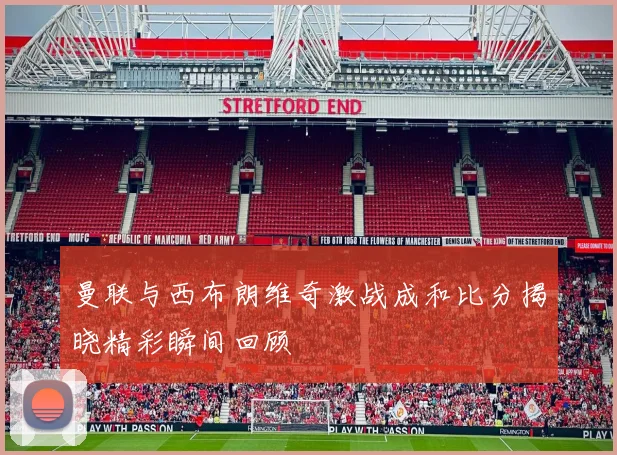 曼联与西布朗维奇激战成和比分揭晓精彩瞬间回顾