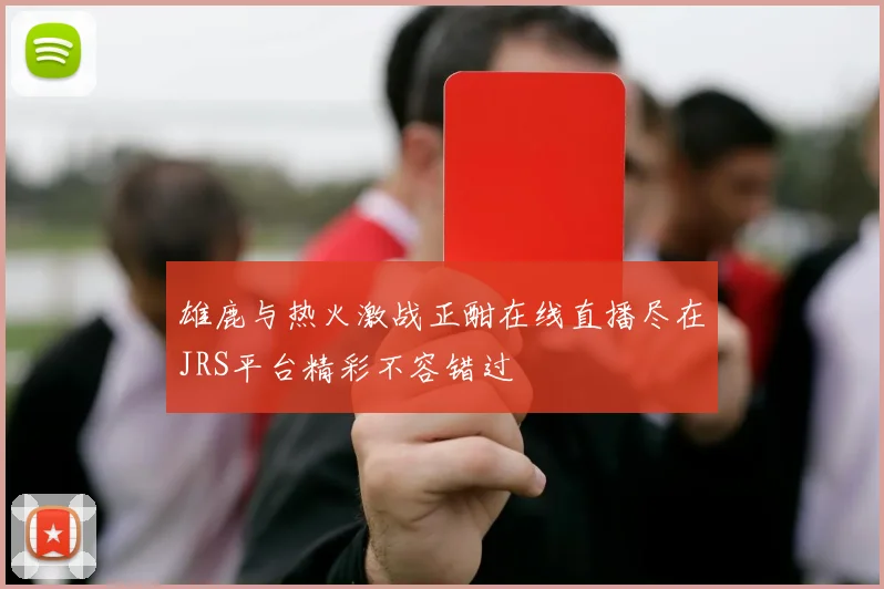 雄鹿与热火激战正酣在线直播尽在JRS平台精彩不容错过