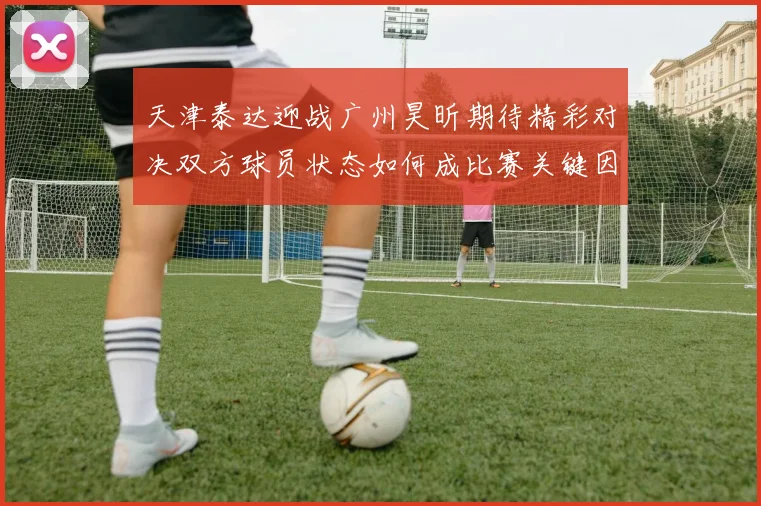 天津泰达迎战广州昊昕期待精彩对决双方球员状态如何成比赛关键因素