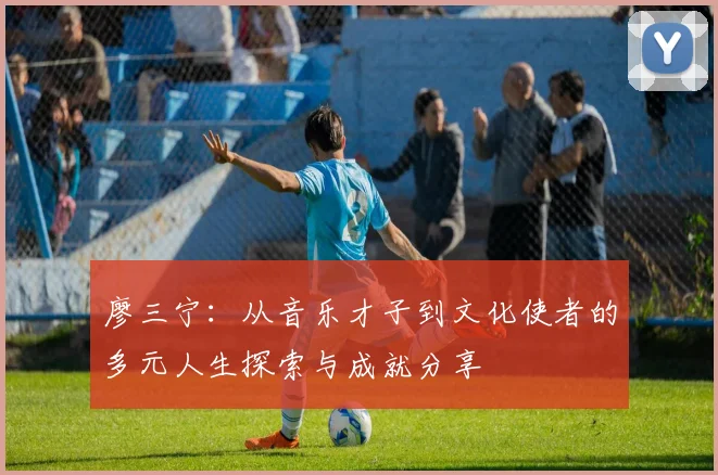 廖三宁：从音乐才子到文化使者的多元人生探索与成就分享