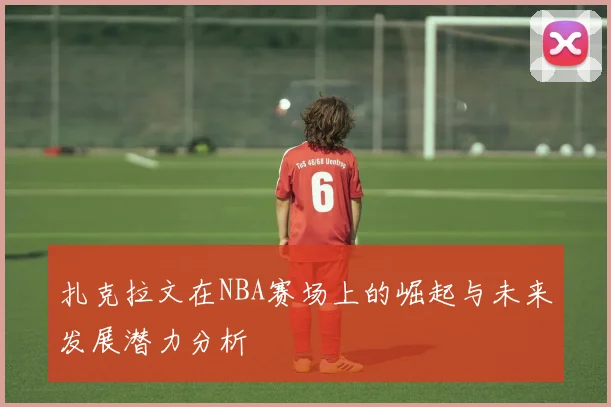 扎克拉文在NBA赛场上的崛起与未来发展潜力分析