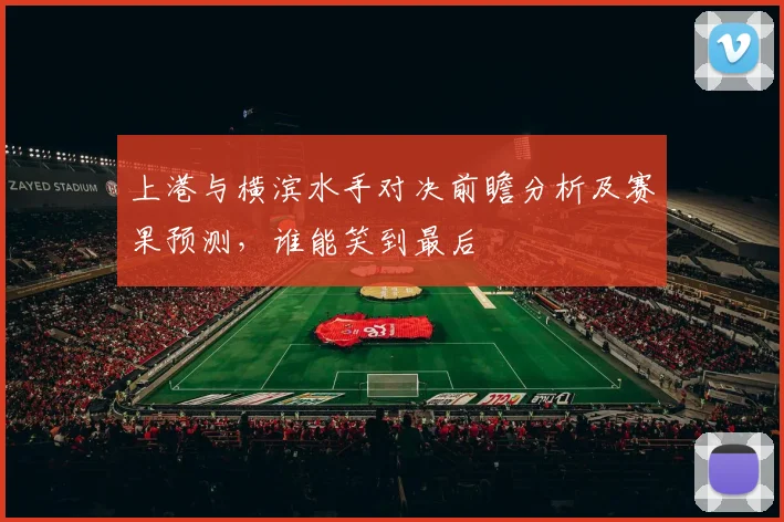 上港与横滨水手对决前瞻分析及赛果预测，谁能笑到最后