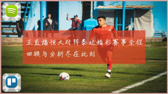 正直播恒大对阵泰达精彩赛事全程回顾与分析尽在此刻