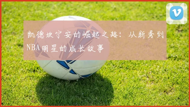 凯德坎宁安的崛起之路：从新秀到NBA明星的成长故事