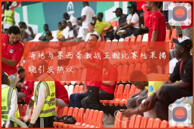 海地与墨西哥激战正酣比赛结果揭晓引发热议