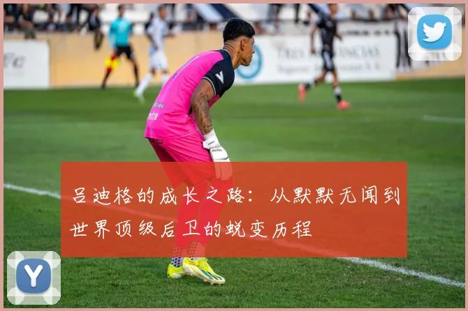 吕迪格的成长之路：从默默无闻到世界顶级后卫的蜕变历程
