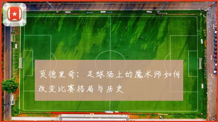 莫德里奇：足球场上的魔术师如何改变比赛格局与历史
