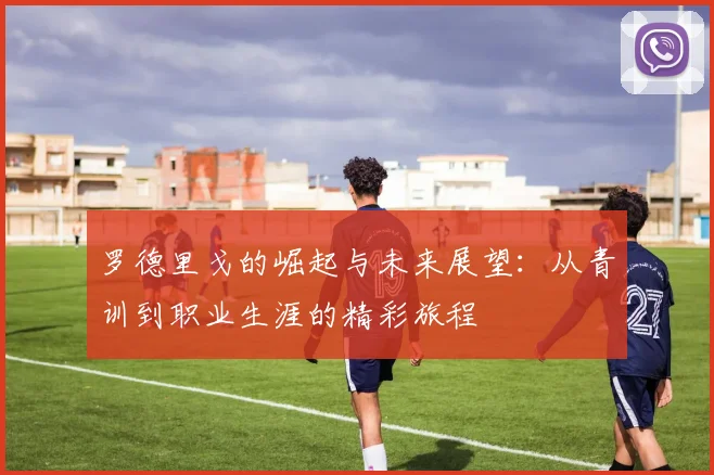 罗德里戈的崛起与未来展望：从青训到职业生涯的精彩旅程