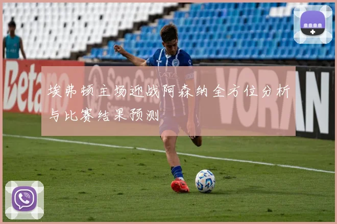 埃弗顿主场迎战阿森纳全方位分析与比赛结果预测