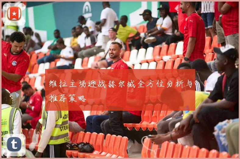 维拉主场迎战赫尔城全方位分析与推荐策略
