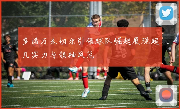 多诺万米切尔引领球队崛起展现超凡实力与领袖风范
