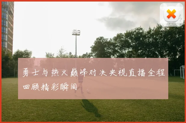 勇士与热火巅峰对决央视直播全程回顾精彩瞬间